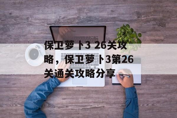 保卫萝卜3 26关攻略，保卫萝卜3第26关通关攻略分享