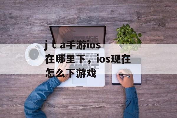 j t a手游ios在哪里下，ios现在怎么下游戏