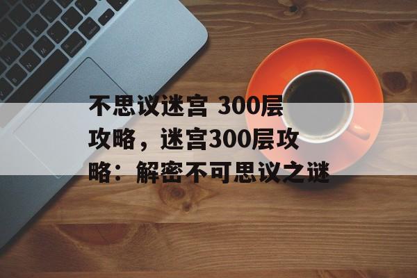 不思议迷宫 300层攻略，迷宫300层攻略：解密不可思议之谜