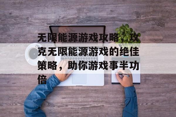 无限能源游戏攻略，攻克无限能源游戏的绝佳策略，助你游戏事半功倍