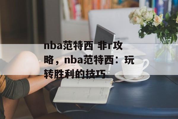 nba范特西 非r攻略，nba范特西：玩转胜利的技巧