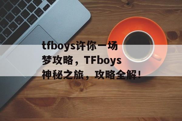 tfboys许你一场梦攻略，TFboys神秘之旅，攻略全解！