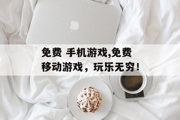 免费 手机游戏,免费移动游戏，玩乐无穷！