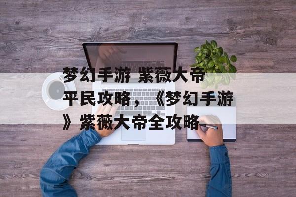 梦幻手游 紫薇大帝 平民攻略，《梦幻手游》紫薇大帝全攻略