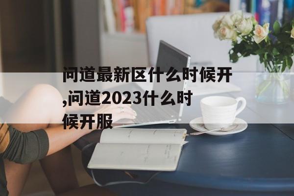 问道最新区什么时候开,问道2023什么时候开服