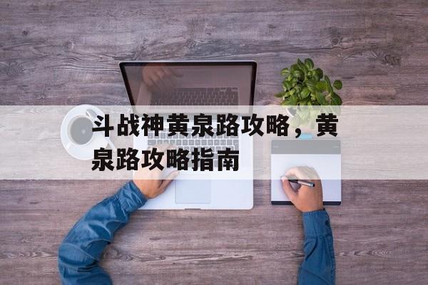 斗战神黄泉路攻略，黄泉路攻略指南