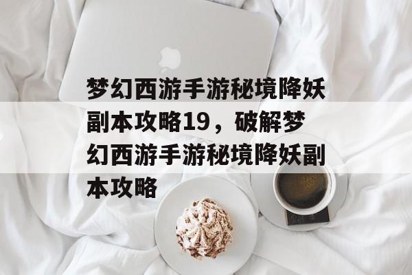 梦幻西游手游秘境降妖副本攻略19，破解梦幻西游手游秘境降妖副本攻略