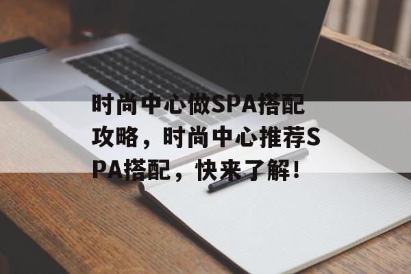 时尚中心做SPA搭配攻略，时尚中心推荐SPA搭配，快来了解！