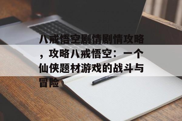 八戒悟空剧情剧情攻略，攻略八戒悟空：一个仙侠题材游戏的战斗与冒险