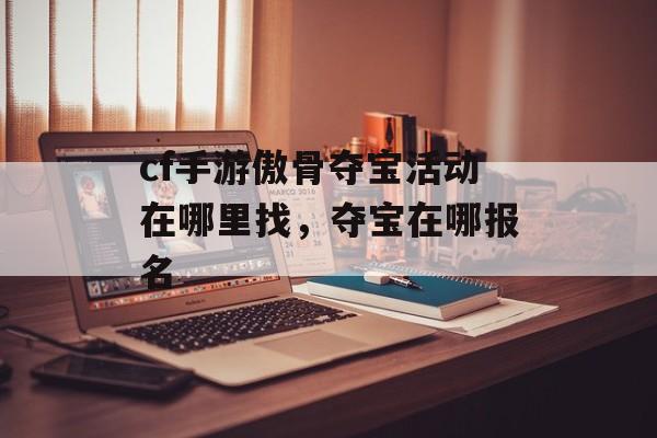 cf手游傲骨夺宝活动在哪里找，夺宝在哪报名