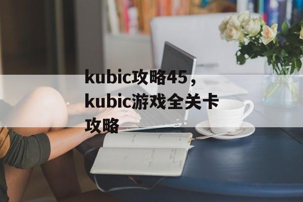 kubic攻略45，kubic游戏全关卡攻略