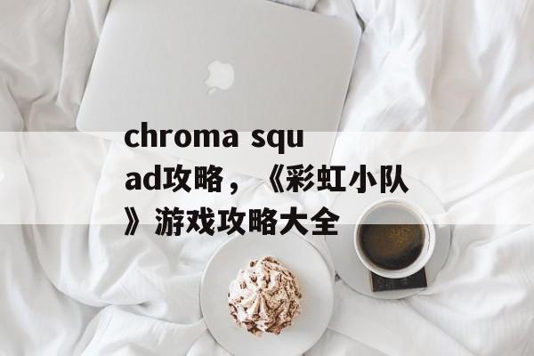 chroma squad攻略，《彩虹小队》游戏攻略大全