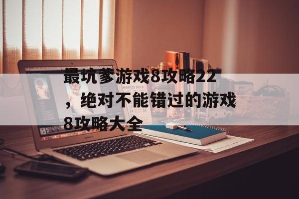 最坑爹游戏8攻略22，绝对不能错过的游戏8攻略大全