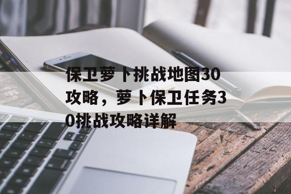 保卫萝卜挑战地图30攻略，萝卜保卫任务30挑战攻略详解