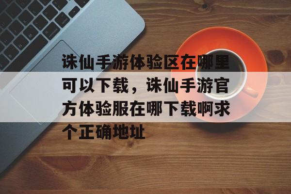 诛仙手游体验区在哪里可以下载，诛仙手游官方体验服在哪下载啊求个正确地址