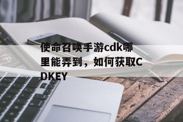 使命召唤手游cdk哪里能弄到，如何获取CDKEY