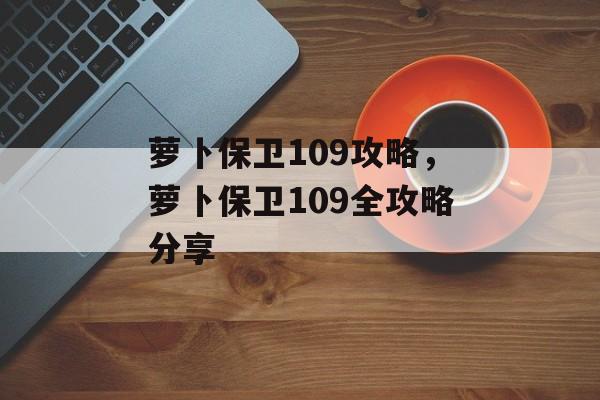 萝卜保卫109攻略，萝卜保卫109全攻略分享