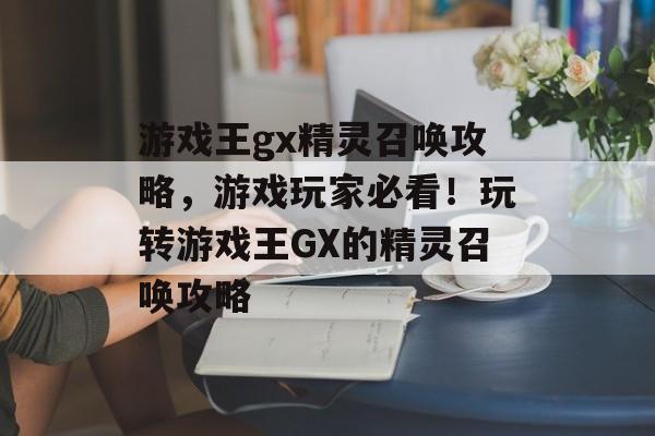 游戏王gx精灵召唤攻略，游戏玩家必看！玩转游戏王GX的精灵召唤攻略