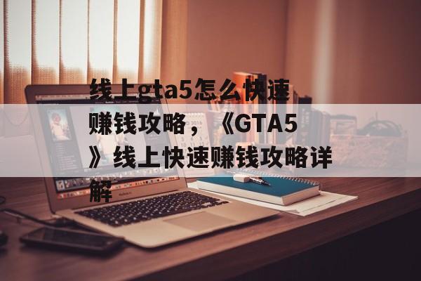 线上gta5怎么快速赚钱攻略，《GTA5》线上快速赚钱攻略详解