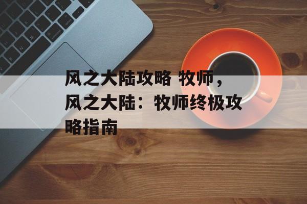 风之大陆攻略 牧师，风之大陆：牧师终极攻略指南