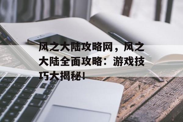 风之大陆攻略网，风之大陆全面攻略：游戏技巧大揭秘！