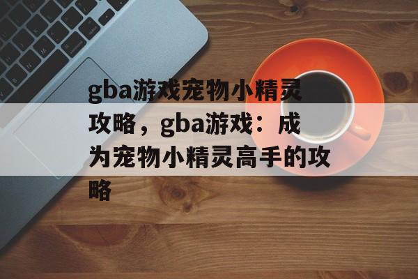 gba游戏宠物小精灵攻略，gba游戏：成为宠物小精灵高手的攻略