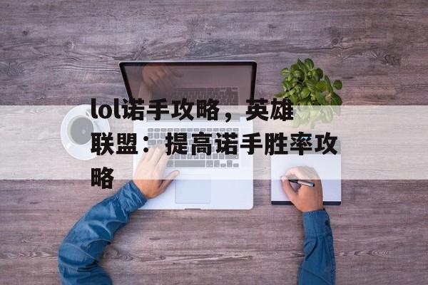 lol诺手攻略，英雄联盟：提高诺手胜率攻略