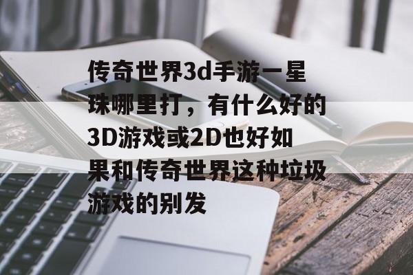 传奇世界3d手游一星珠哪里打，有什么好的3D游戏或2D也好如果和传奇世界这种垃圾游戏的别发