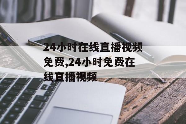 24小时在线直播视频免费,24小时免费在线直播视频