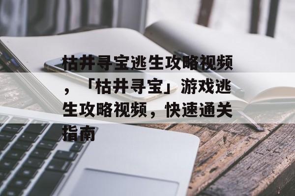 枯井寻宝逃生攻略视频，「枯井寻宝」游戏逃生攻略视频，快速通关指南