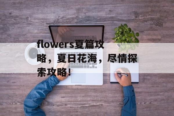 flowers夏篇攻略，夏日花海，尽情探索攻略！