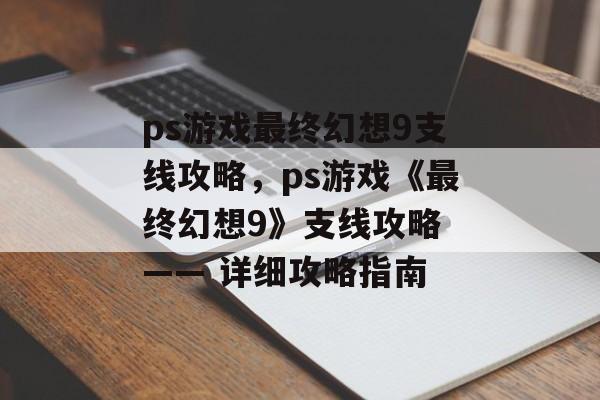 ps游戏最终幻想9支线攻略，ps游戏《最终幻想9》支线攻略 —— 详细攻略指南