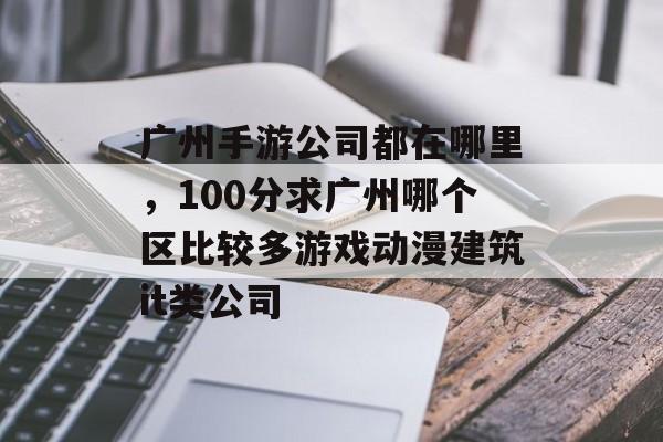 广州手游公司都在哪里，100分求广州哪个区比较多游戏动漫建筑it类公司