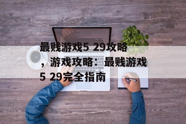 最贱游戏5 29攻略，游戏攻略：最贱游戏5 29完全指南