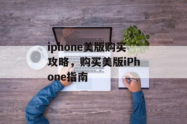 iphone美版购买攻略，购买美版iPhone指南