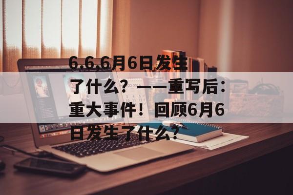 6.6,6月6日发生了什么？——重写后：重大事件！回顾6月6日发生了什么？