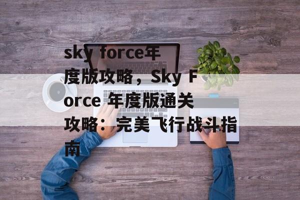 sky force年度版攻略，Sky Force 年度版通关攻略：完美飞行战斗指南