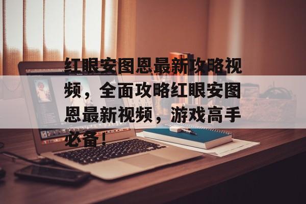 红眼安图恩最新攻略视频，全面攻略红眼安图恩最新视频，游戏高手必备！