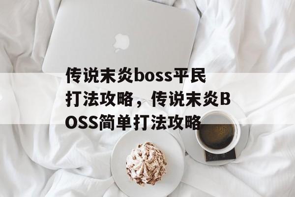 传说末炎boss平民打法攻略，传说末炎BOSS简单打法攻略