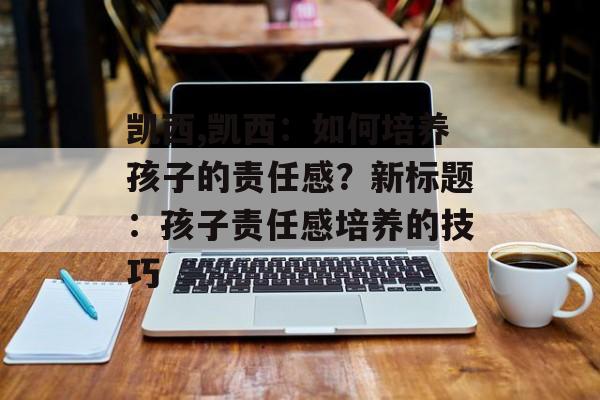 凯西,凯西：如何培养孩子的责任感？新标题：孩子责任感培养的技巧