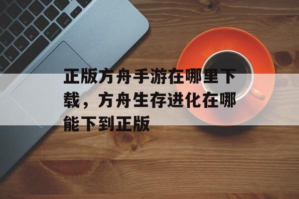 正版方舟手游在哪里下载，方舟生存进化在哪能下到正版