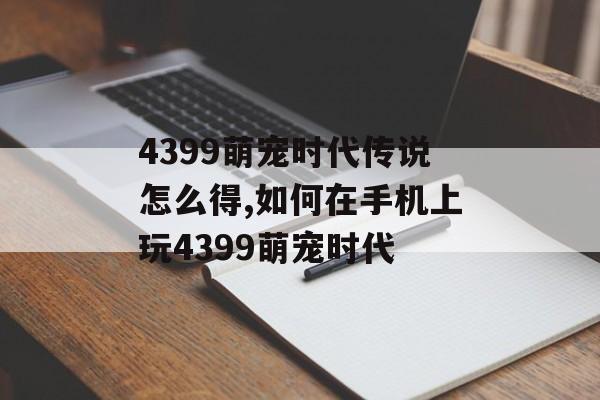 4399萌宠时代传说怎么得,如何在手机上玩4399萌宠时代