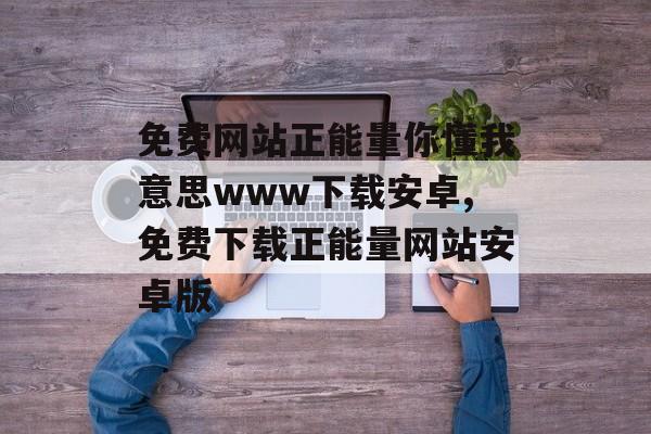 免费网站正能量你懂我意思www下载安卓,免费下载正能量网站安卓版