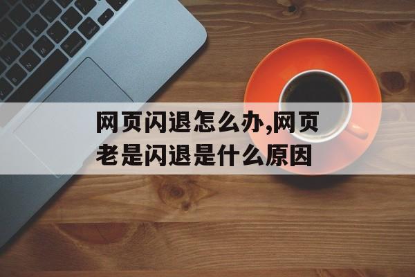 网页闪退怎么办,网页老是闪退是什么原因