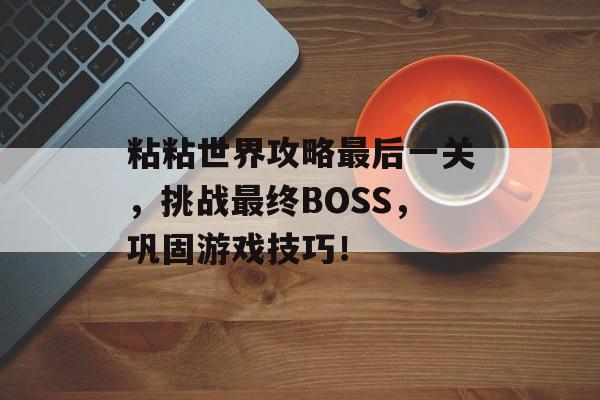 粘粘世界攻略最后一关，挑战最终BOSS，巩固游戏技巧！