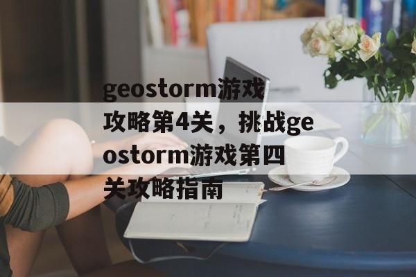 geostorm游戏攻略第4关，挑战geostorm游戏第四关攻略指南