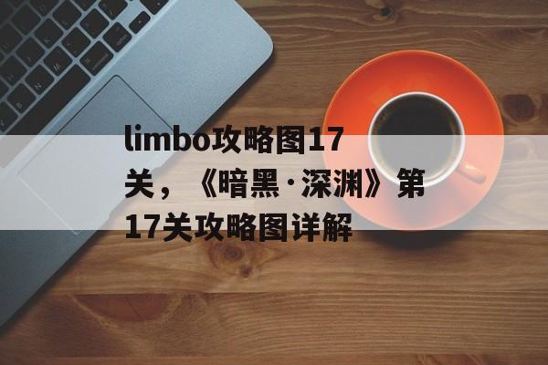 limbo攻略图17关，《暗黑·深渊》第17关攻略图详解