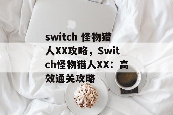 switch 怪物猎人XX攻略，Switch怪物猎人XX：高效通关攻略