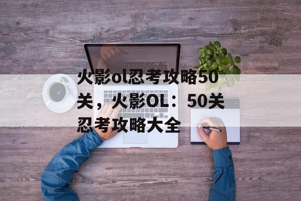 火影ol忍考攻略50关，火影OL：50关忍考攻略大全