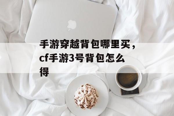 手游穿越背包哪里买，cf手游3号背包怎么得